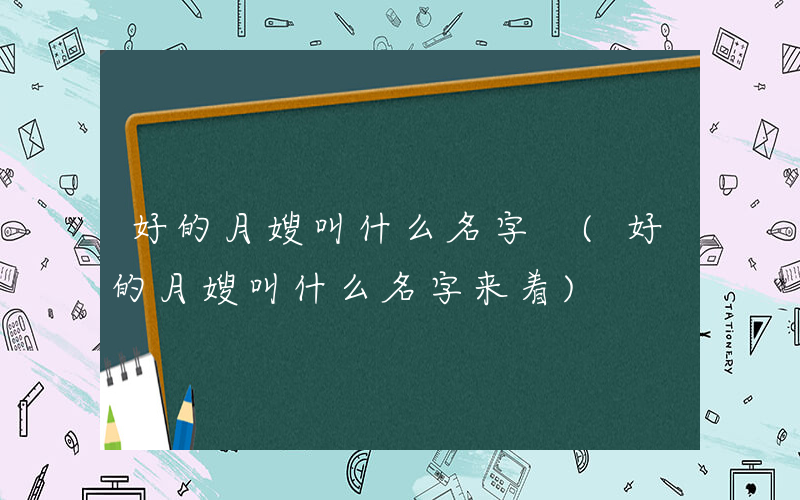 好的月嫂叫什么名字 (好的月嫂叫什么名字来着)
